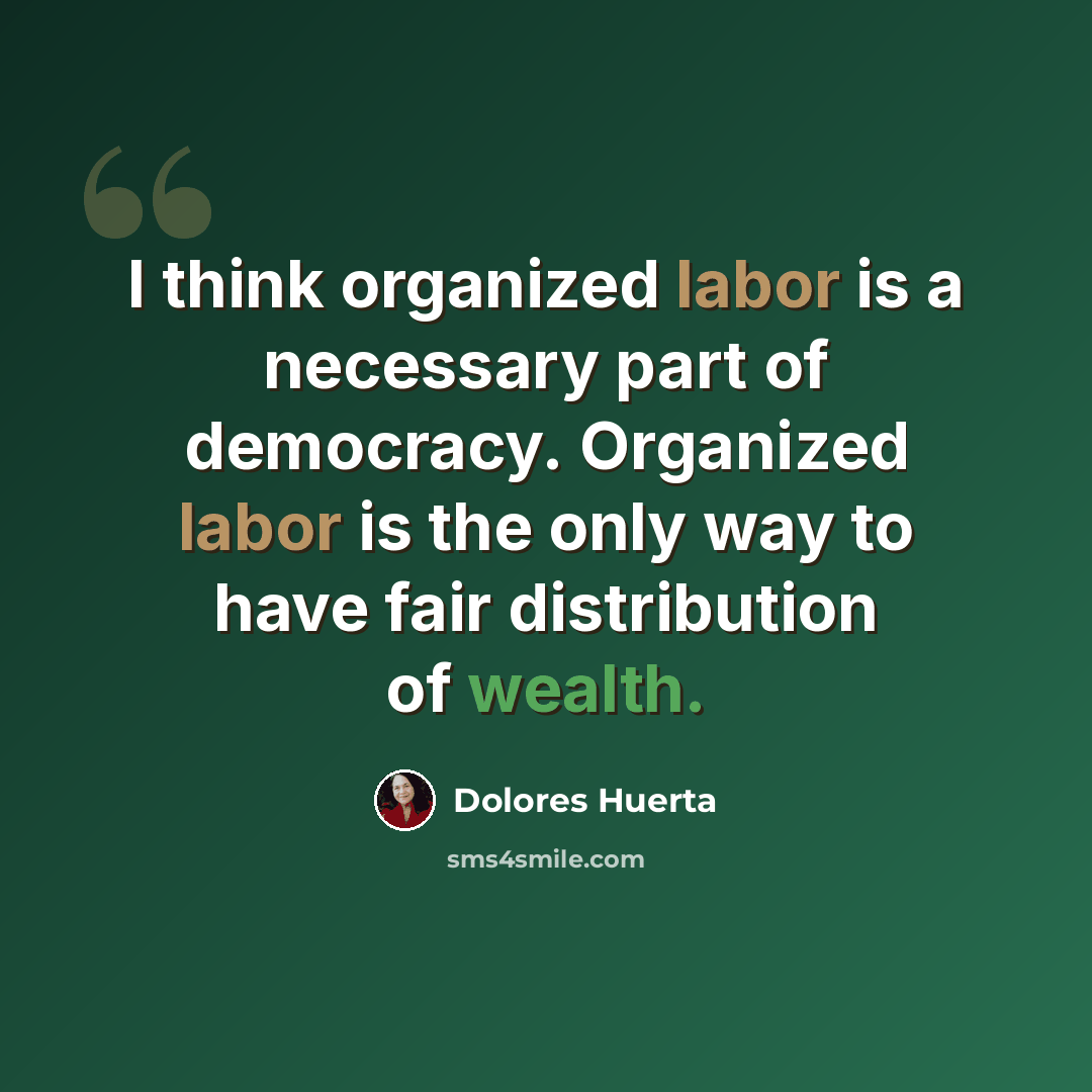 “I think organized labor is a necessary part of democracy. Organized labor is the only way to have fair distribution of wealth.” quote by Dolores Huerta