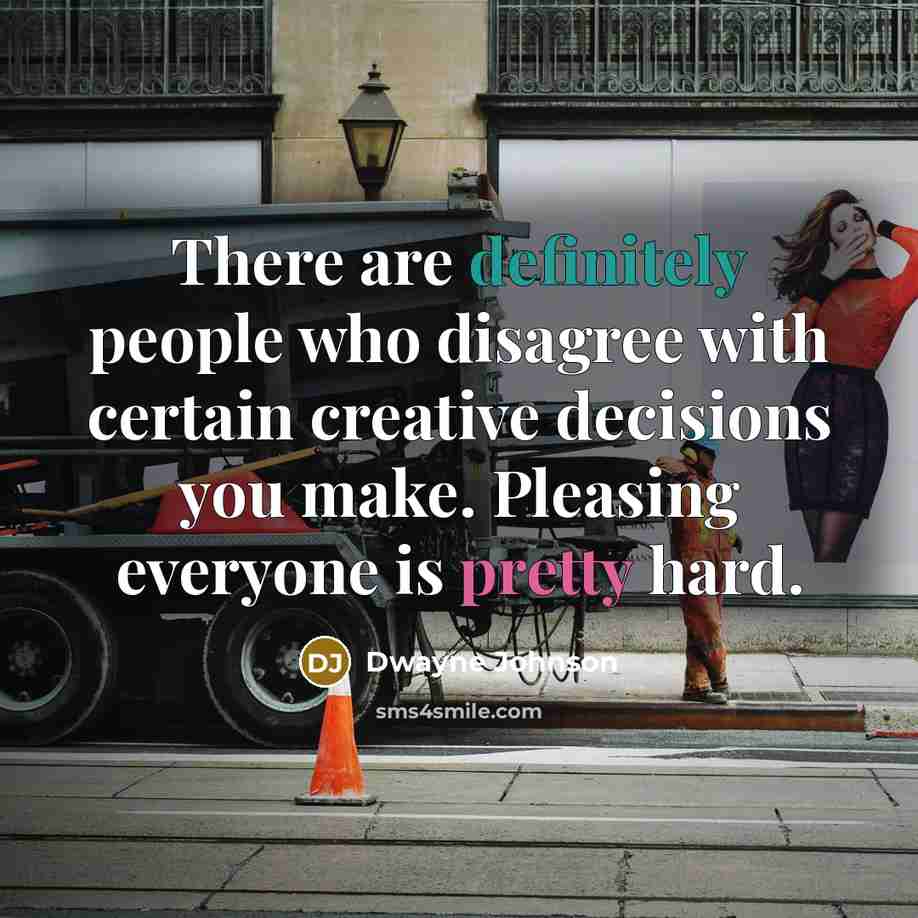 “There are definitely people who disagree with certain creative decisions you make. Pleasing everyone is pretty hard.” quote by Dwayne Johnson