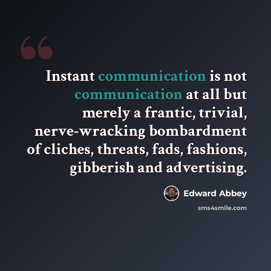 “Instant communication is not communication at all but merely a frantic, trivial, nerve-wracking bombardment of cliches, threats, fads, fashions, gibberish and advertising.” quote by Edward Abbey