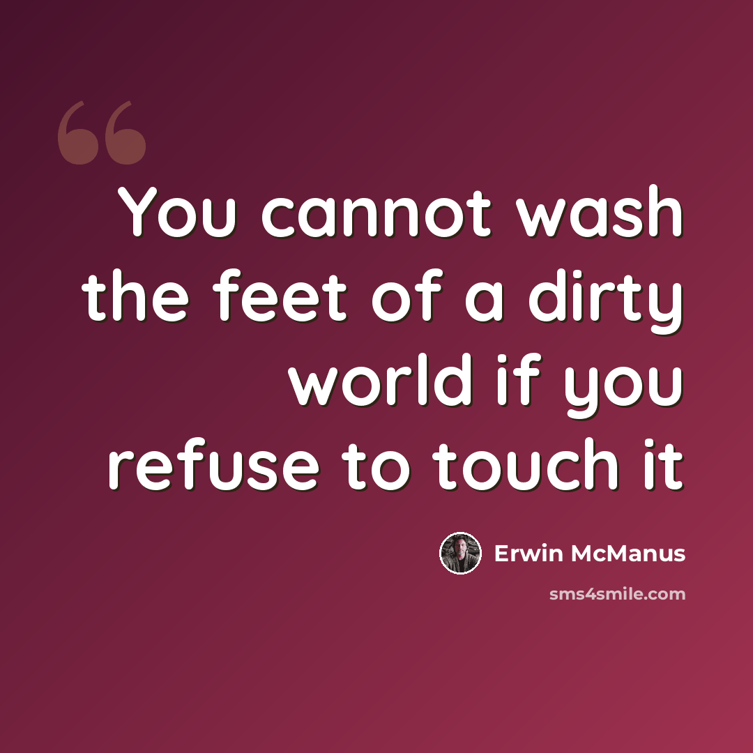 “You cannot wash the feet of a dirty world if you refuse to touch it” quote by Erwin McManus