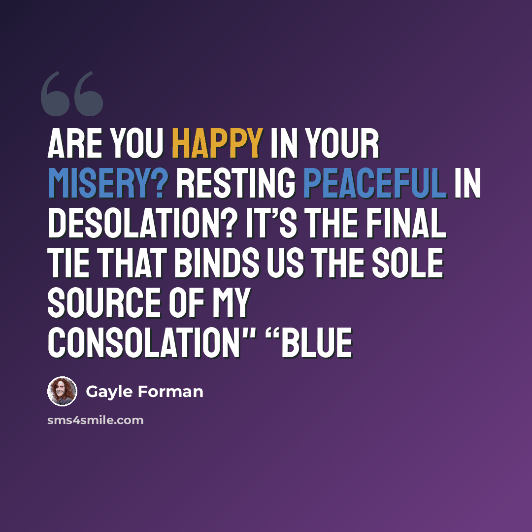 “Are you happy in your misery? Resting peaceful in desolation? It’s the final tie that binds us The sole source of my consolation" “blue” quote by Gayle Forman