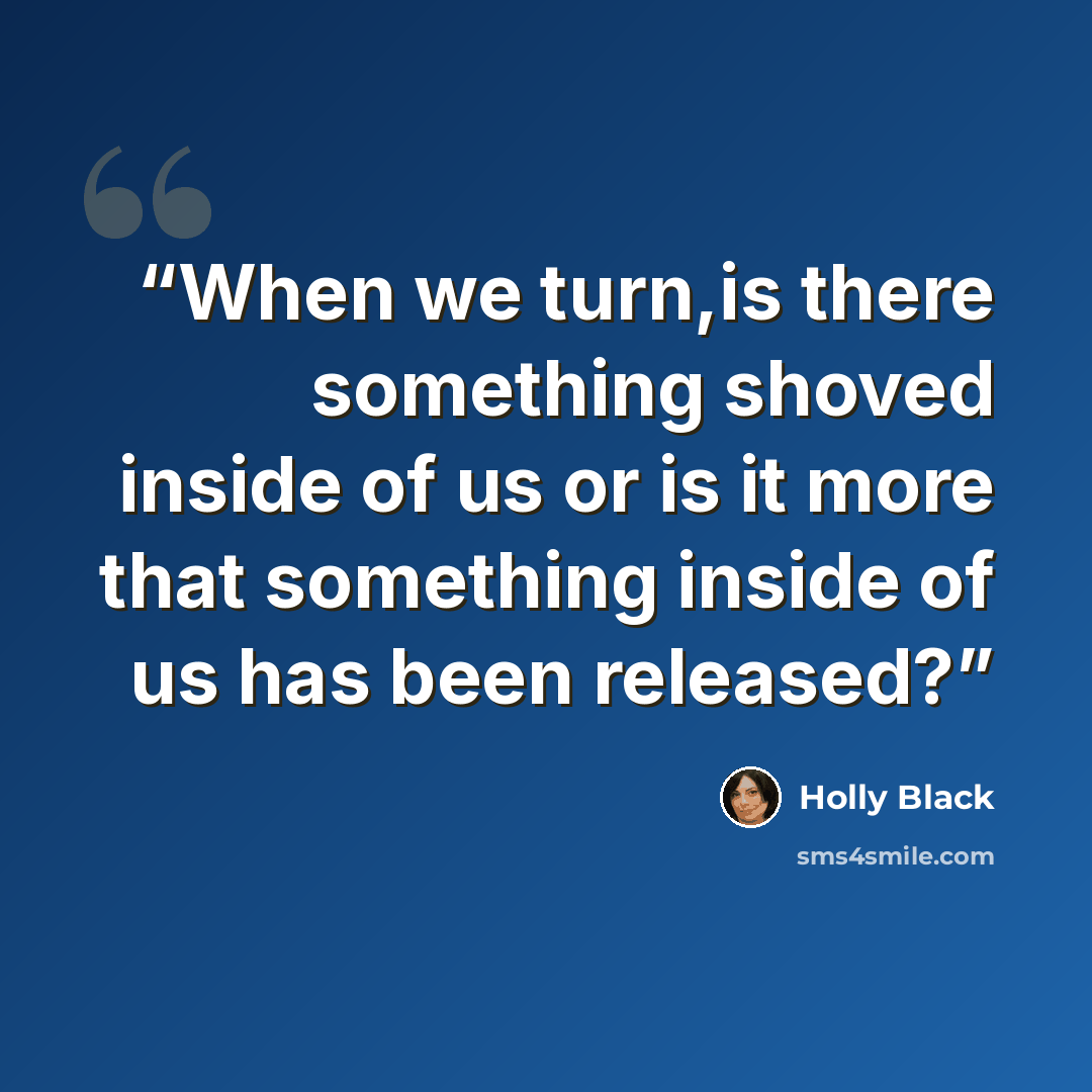 “When we turn,is there something shoved inside of us or is it more that something inside of us has been released?” quote by Holly Black