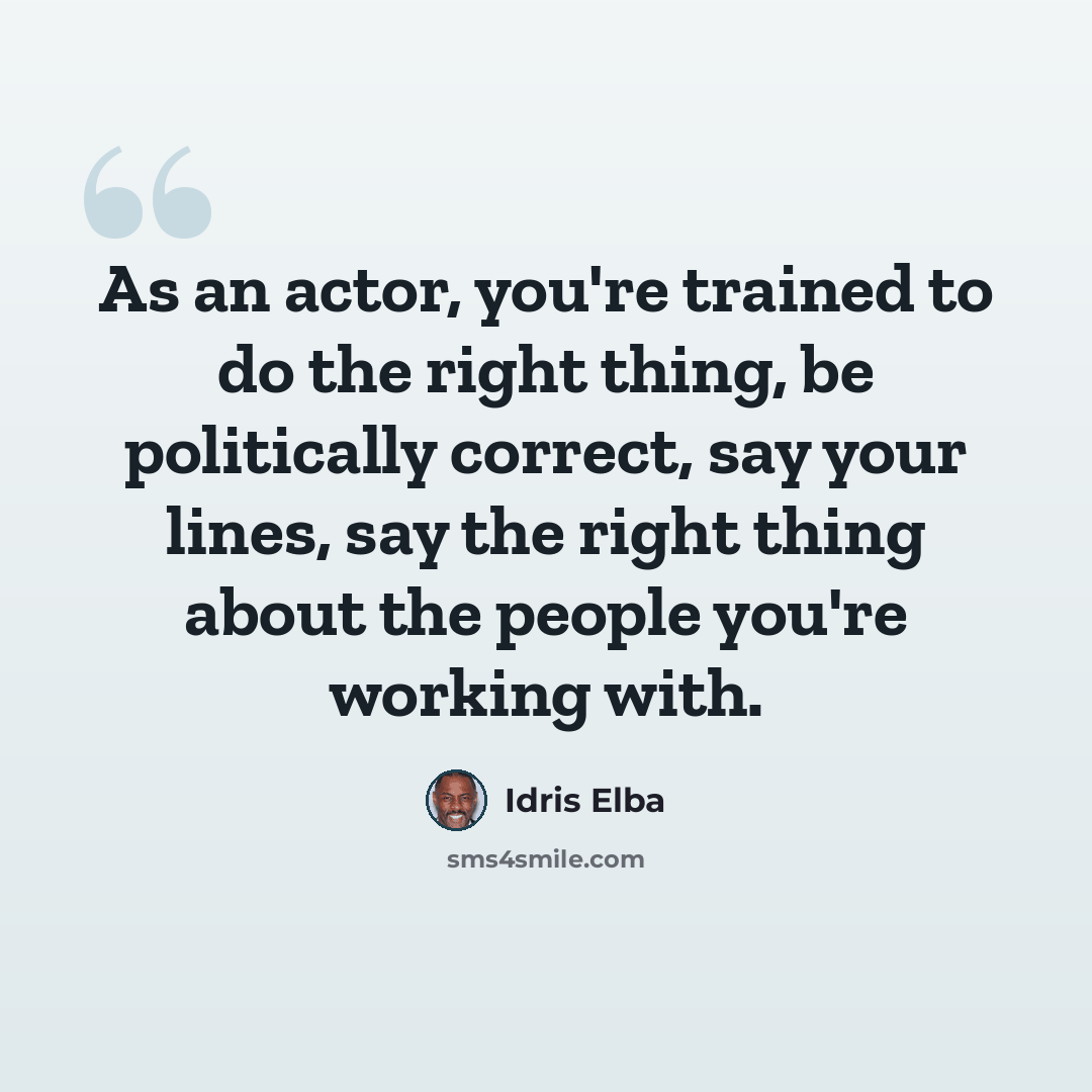 “As an actor, you're trained to do the right thing, be politically correct, say your lines, say the right thing about the people you're working with.” quote by Idris Elba