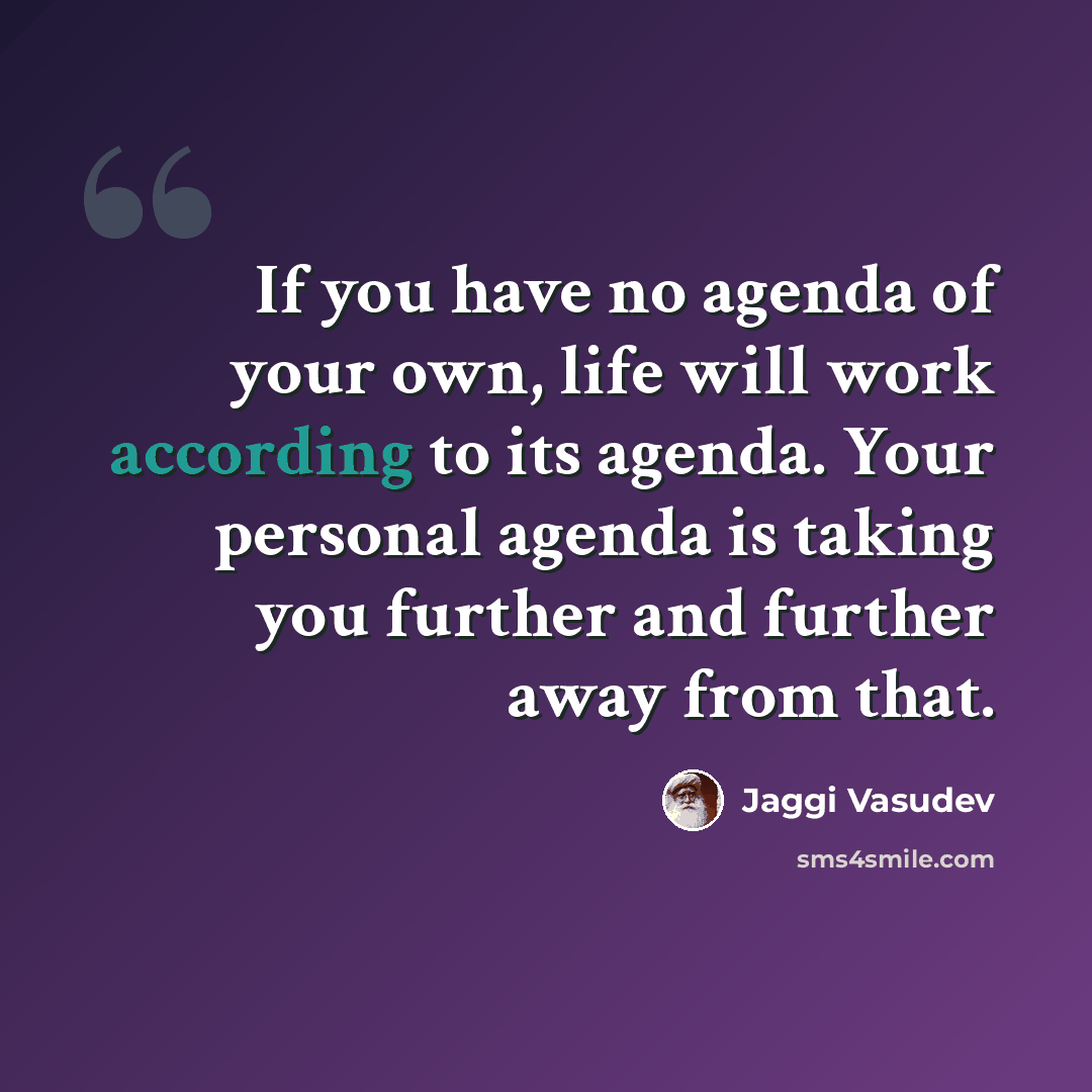 “If you have no agenda of your own, life will work according to its agenda. Your personal agenda is taking you further and further away from that.” quote by Jaggi Vasudev