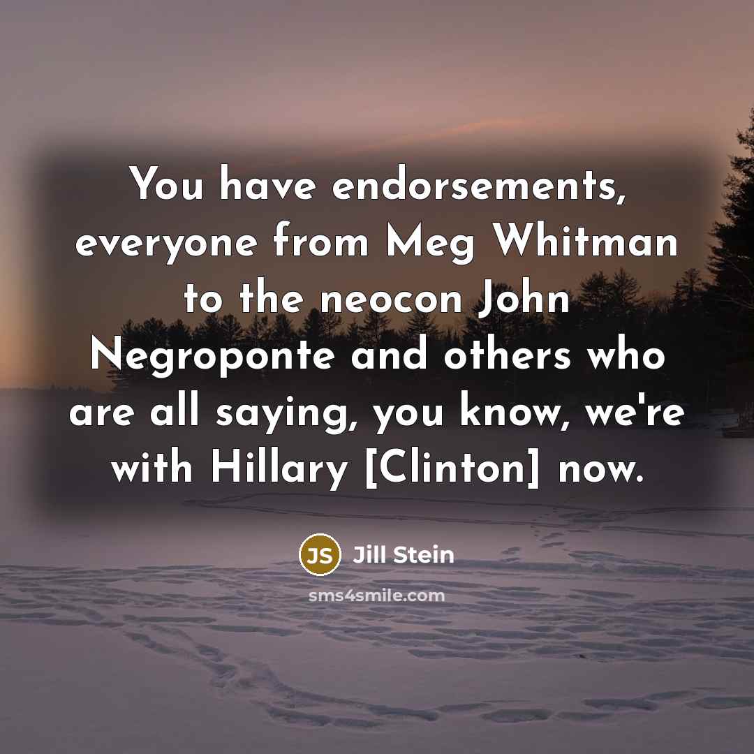 “You have endorsements, everyone from Meg Whitman to the neocon John Negroponte and others who are all saying, you know, we're with Hillary [Clinton] now.” quote by Jill Stein