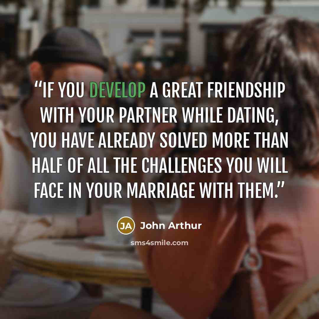 “If you develop a great friendship with your partner while dating, you have already solved more than half of all the challenges you will face in your marriage with them.” quote by John Arthur