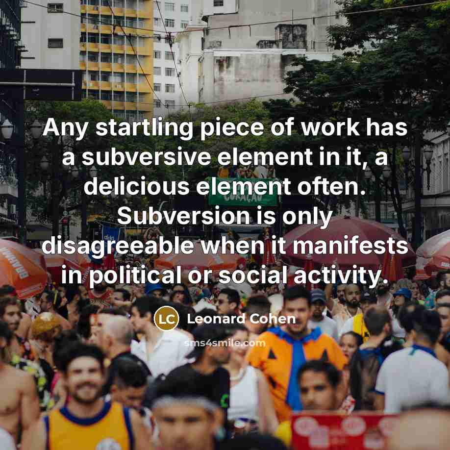 “Any startling piece of work has a subversive element in it, a delicious element often. Subversion is only disagreeable when it manifests in political or social activity.” quote by Leonard Cohen