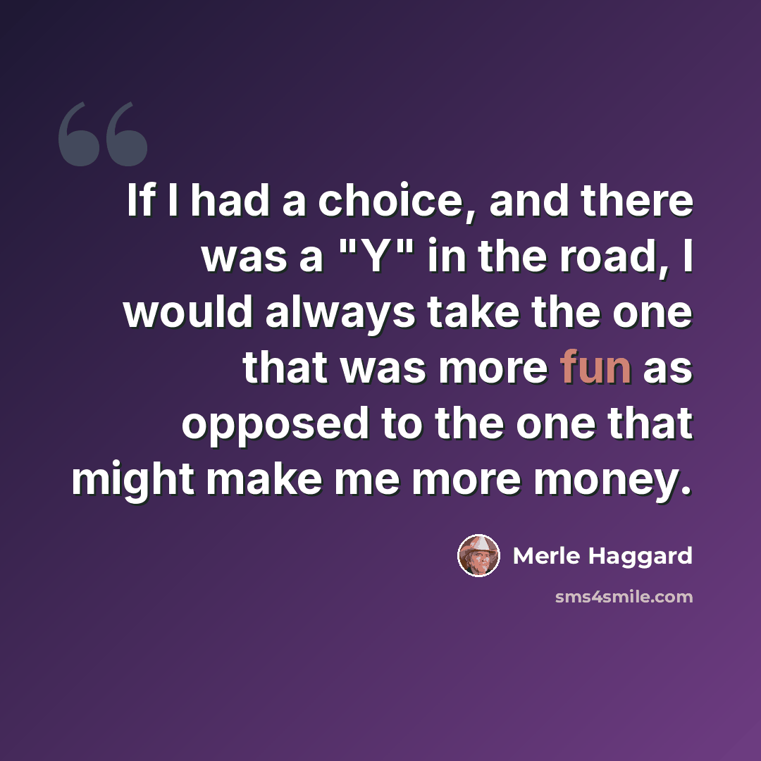 “If I had a choice, and there was a "Y" in the road, I would always take the one that was more fun as opposed to the one that might make me more money.” quote by Merle Haggard