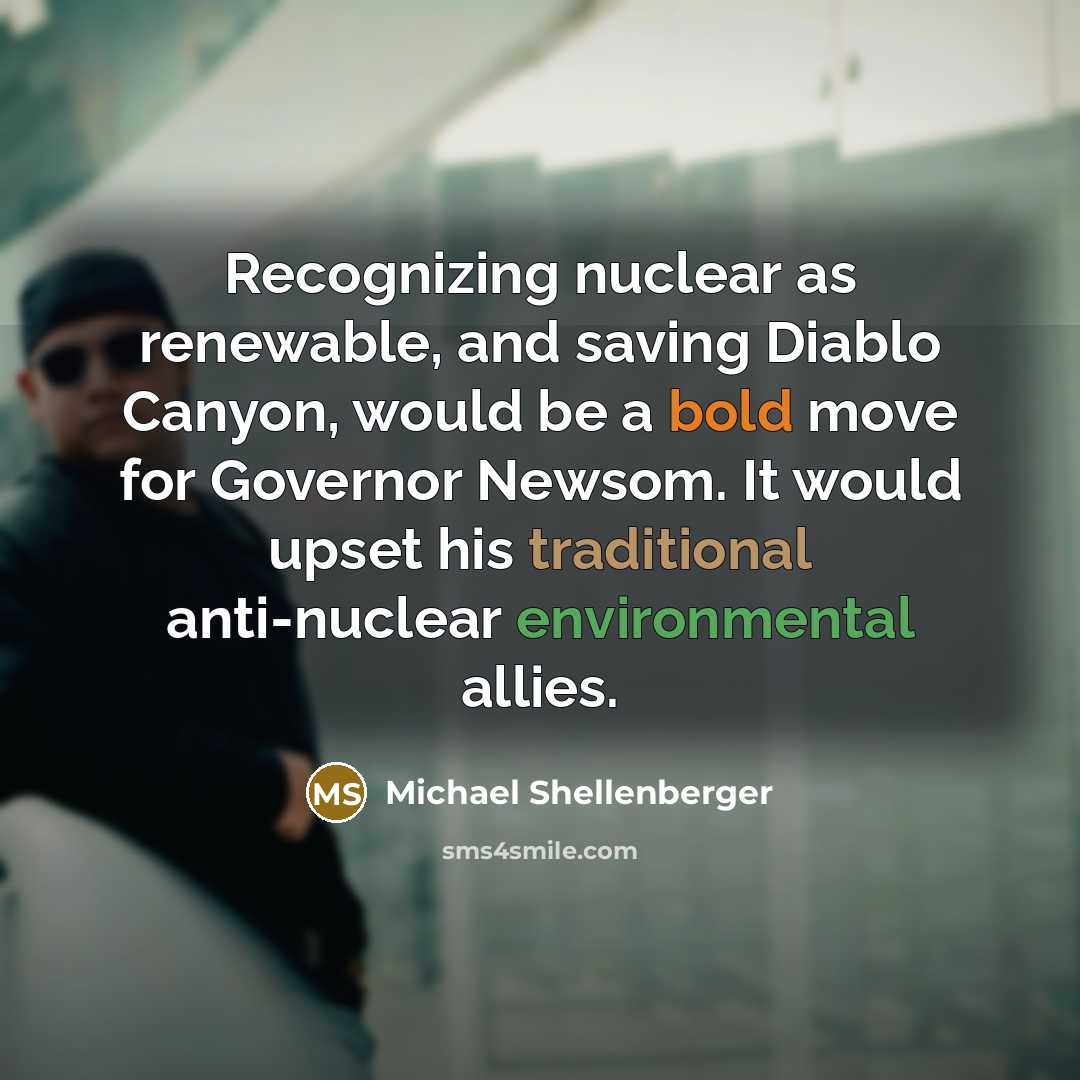 “Recognizing nuclear as renewable, and saving Diablo Canyon, would be a bold move for Governor Newsom. It would upset his traditional anti-nuclear environmental allies.” quote by Michael Shellenberger