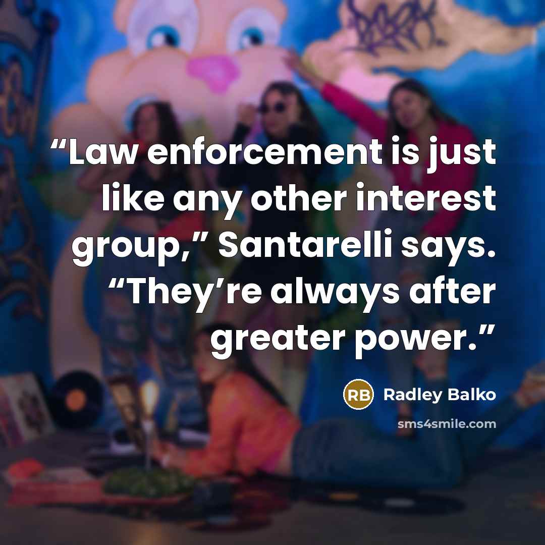 “Law enforcement is just like any other interest group,” Santarelli says. “They’re always after greater power.” quote by Radley Balko