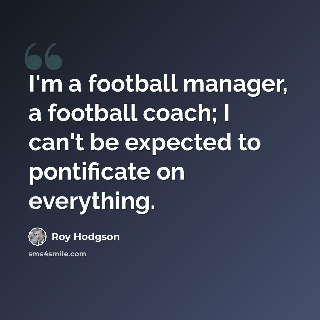 “I'm a football manager, a football coach; I can't be expected to pontificate on everything.” quote by Roy Hodgson