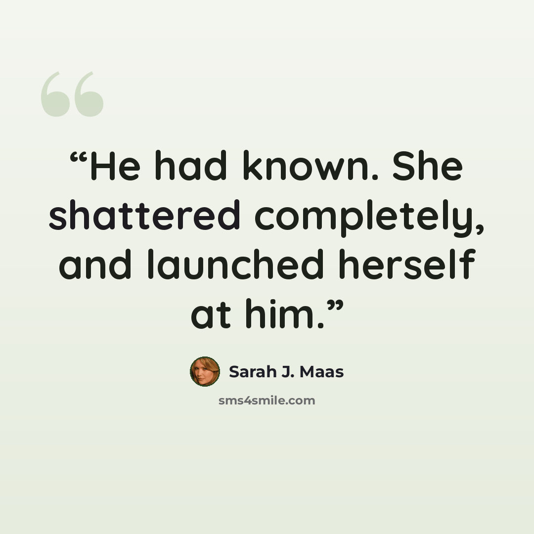 “He had known. She shattered completely, and launched herself at him.” quote by Sarah J. Maas