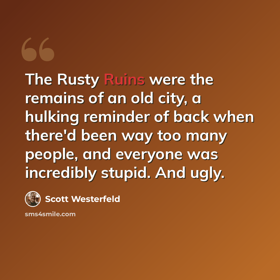 “The Rusty Ruins were the remains of an old city, a hulking reminder of back when there'd been way too many people, and everyone was incredibly stupid. And ugly.” quote by Scott Westerfeld
