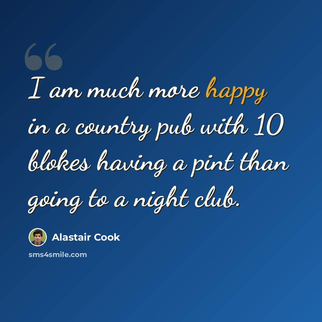 “I am much more happy in a country pub with 10 blokes having a pint than going to a night club.” quote by Alastair Cook