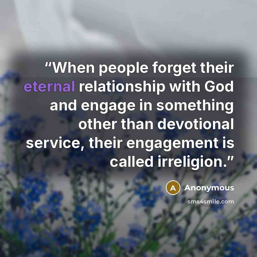 “When people forget their eternal relationship with God and engage in something other than devotional service, their engagement is called irreligion.” quote by Anonymous