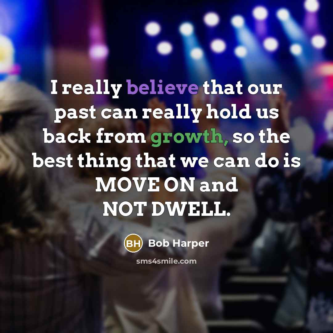“I really believe that our past can really hold us back from growth, so the best thing that we can do is MOVE ON and NOT DWELL.” quote by Bob Harper