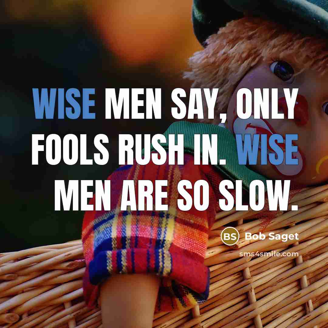 “Wise men say, only fools rush in. Wise men are so slow.” quote by Bob Saget