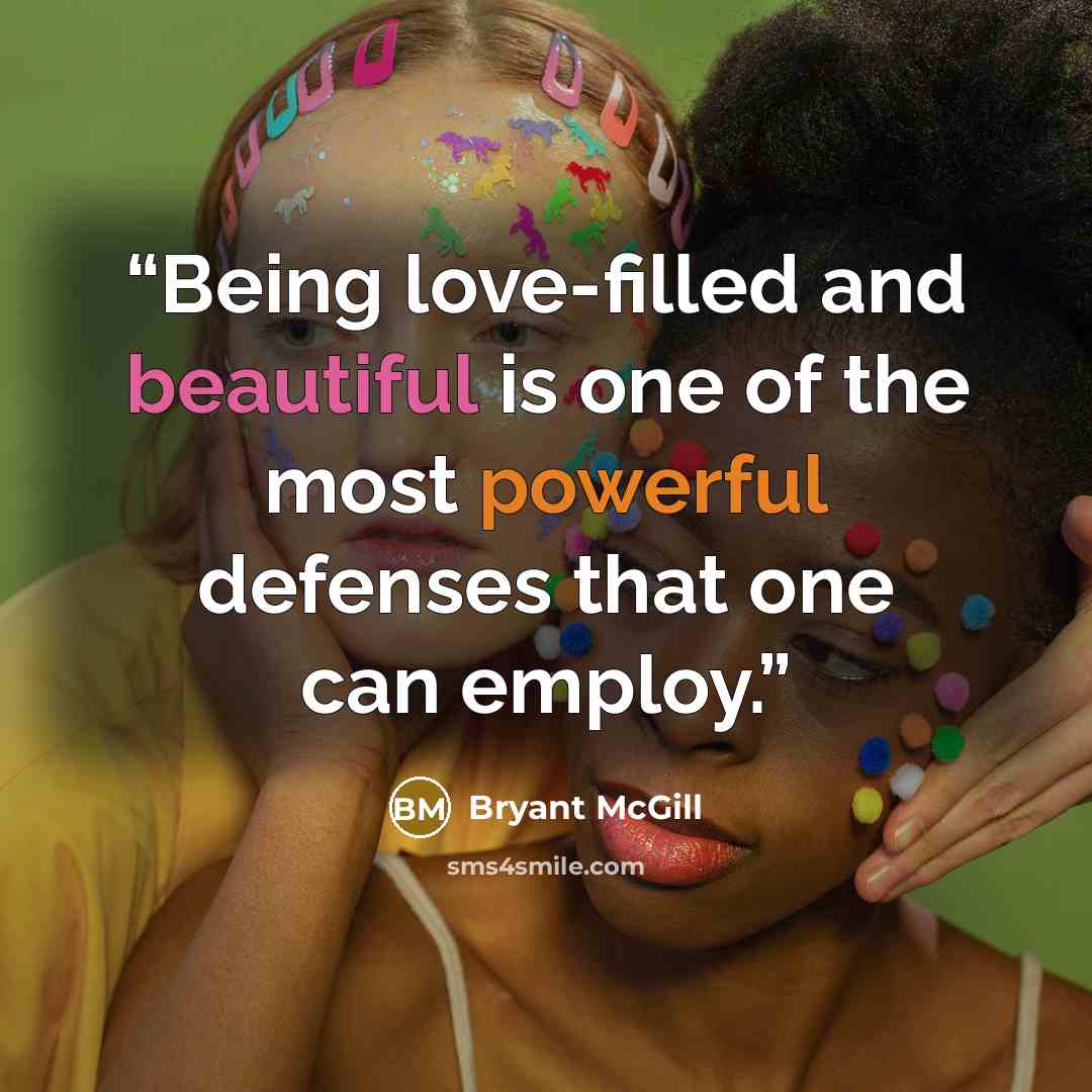 “Being love-filled and beautiful is one of the most powerful defenses that one can employ.” quote by Bryant McGill