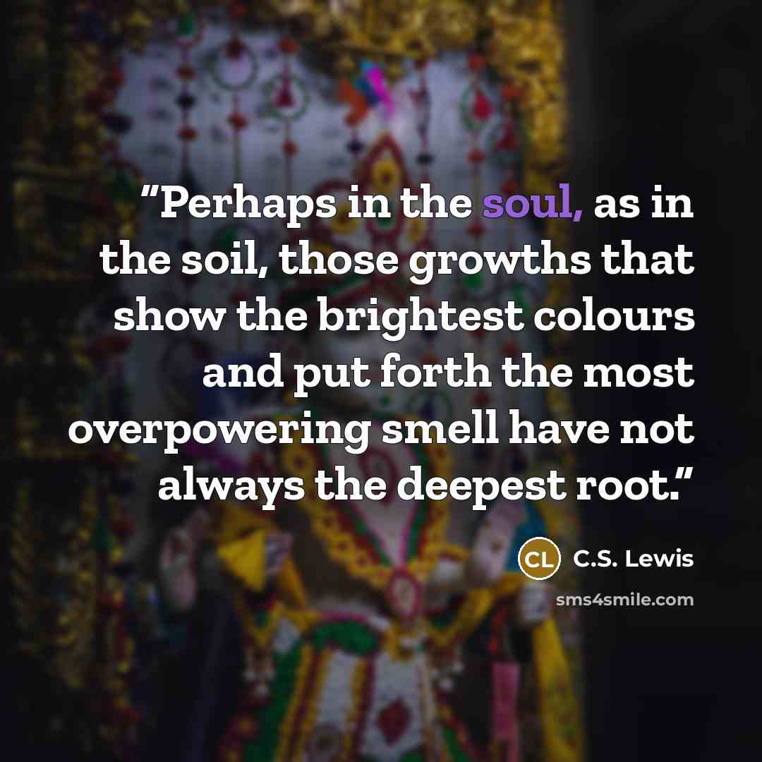 “Perhaps in the soul, as in the soil, those growths that show the brightest colours and put forth the most overpowering smell have not always the deepest root.” quote by C.S. Lewis
