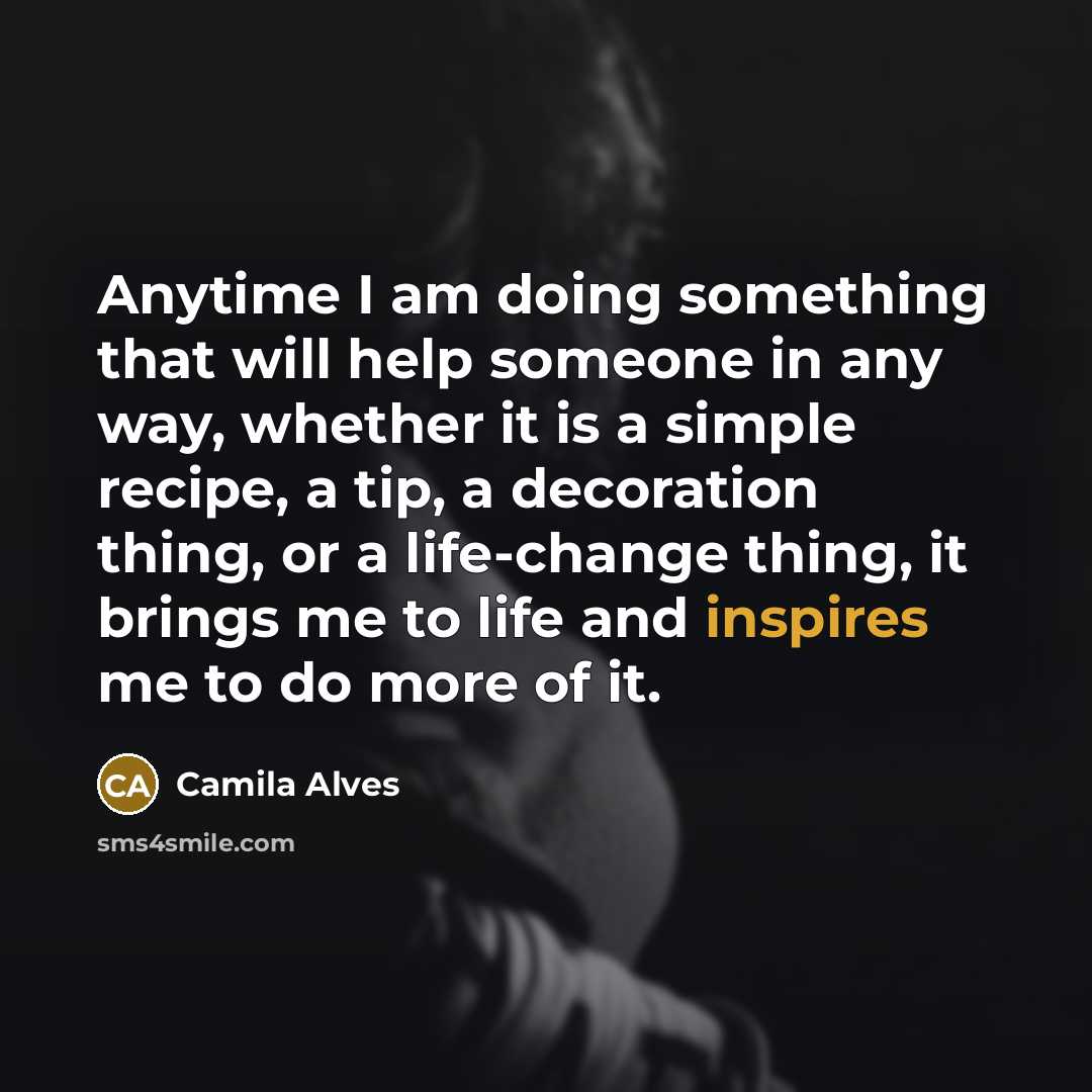 “Anytime I am doing something that will help someone in any way, whether it is a simple recipe, a tip, a decoration thing, or a life-change thing, it brings me to life and inspires me to do more of it.” quote by Camila Alves