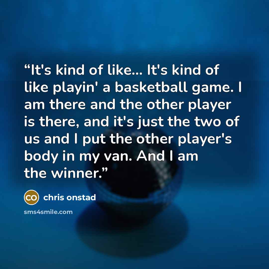 “It's kind of like... It's kind of like playin' a basketball game. I am there and the other player is there, and it's just the two of us and I put the other player's body in my van. And I am the winner.” quote by Chris Onstad