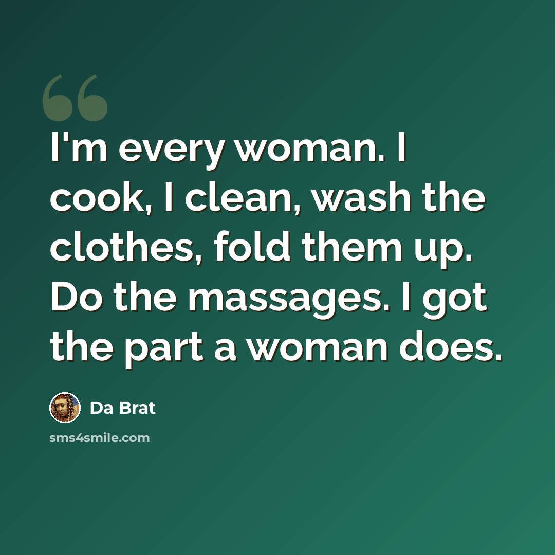 “I'm every woman. I cook, I clean, wash the clothes, fold them up. Do the massages. I got the part a woman does.” quote by Da Brat