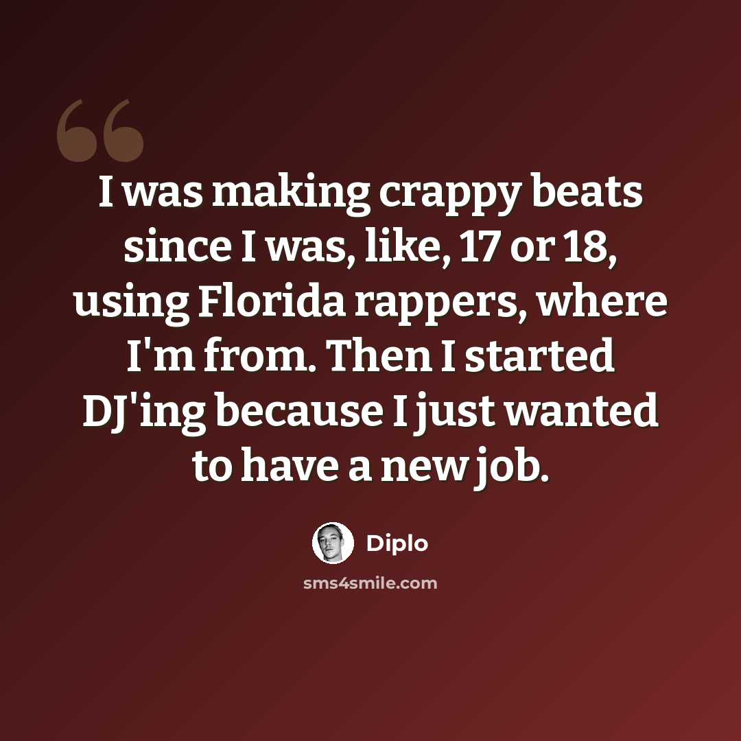 “I was making crappy beats since I was, like, 17 or 18, using Florida rappers, where I'm from. Then I started DJ'ing because I just wanted to have a new job.” quote by Diplo