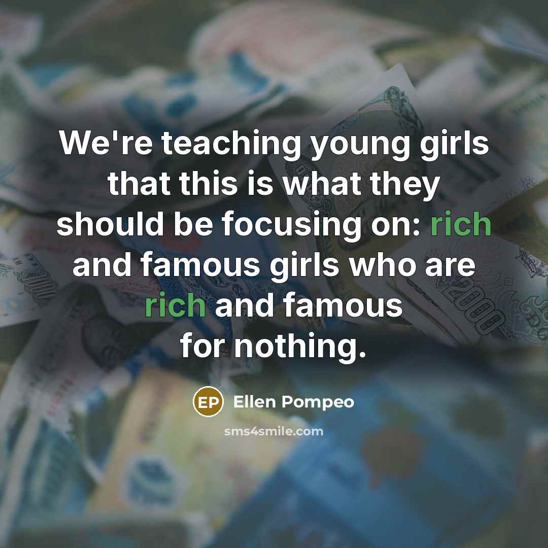 “We're teaching young girls that this is what they should be focusing on: rich and famous girls who are rich and famous for nothing.” quote by Ellen Pompeo