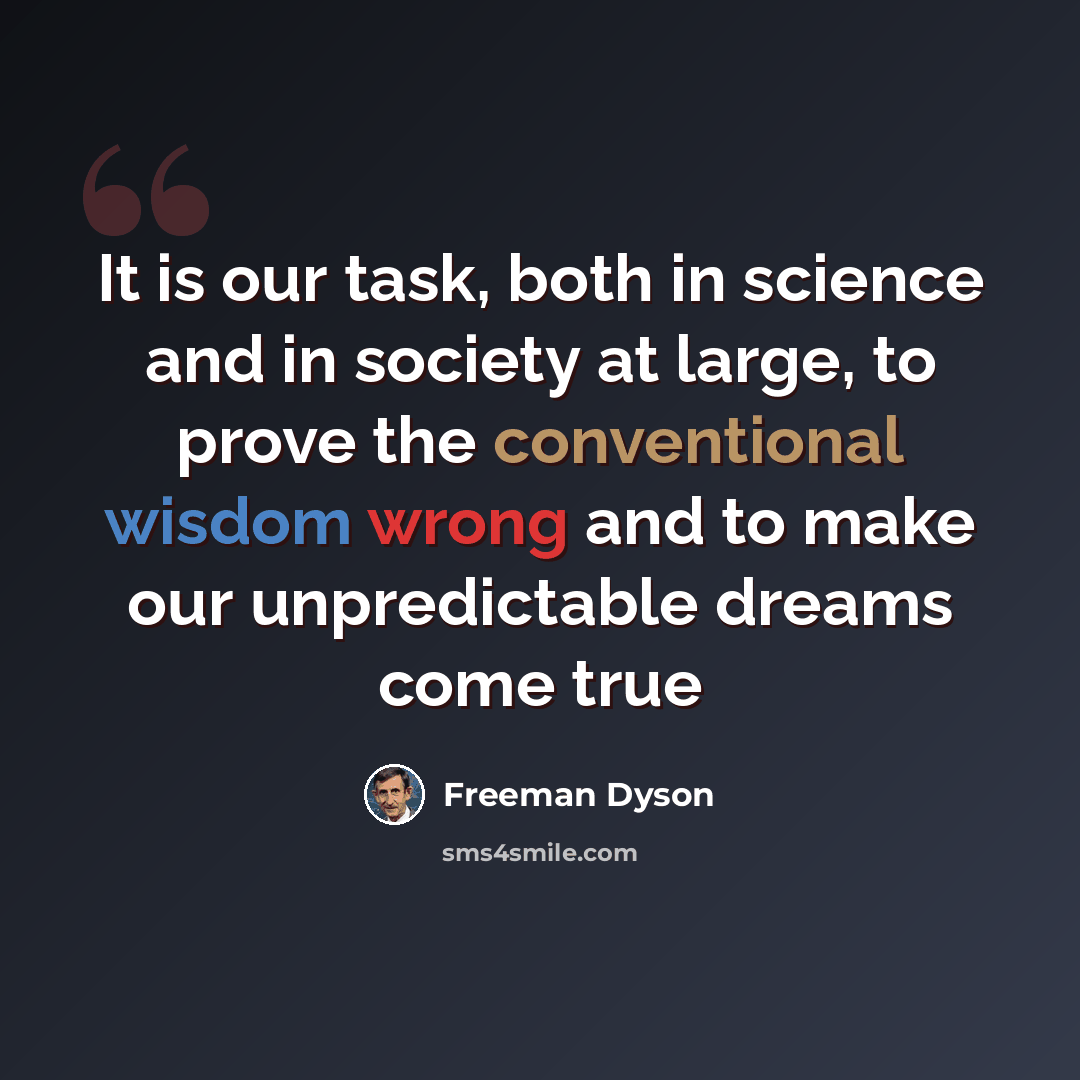 “It is our task, both in science and in society at large, to prove the conventional wisdom wrong and to make our unpredictable dreams come true” quote by Freeman Dyson