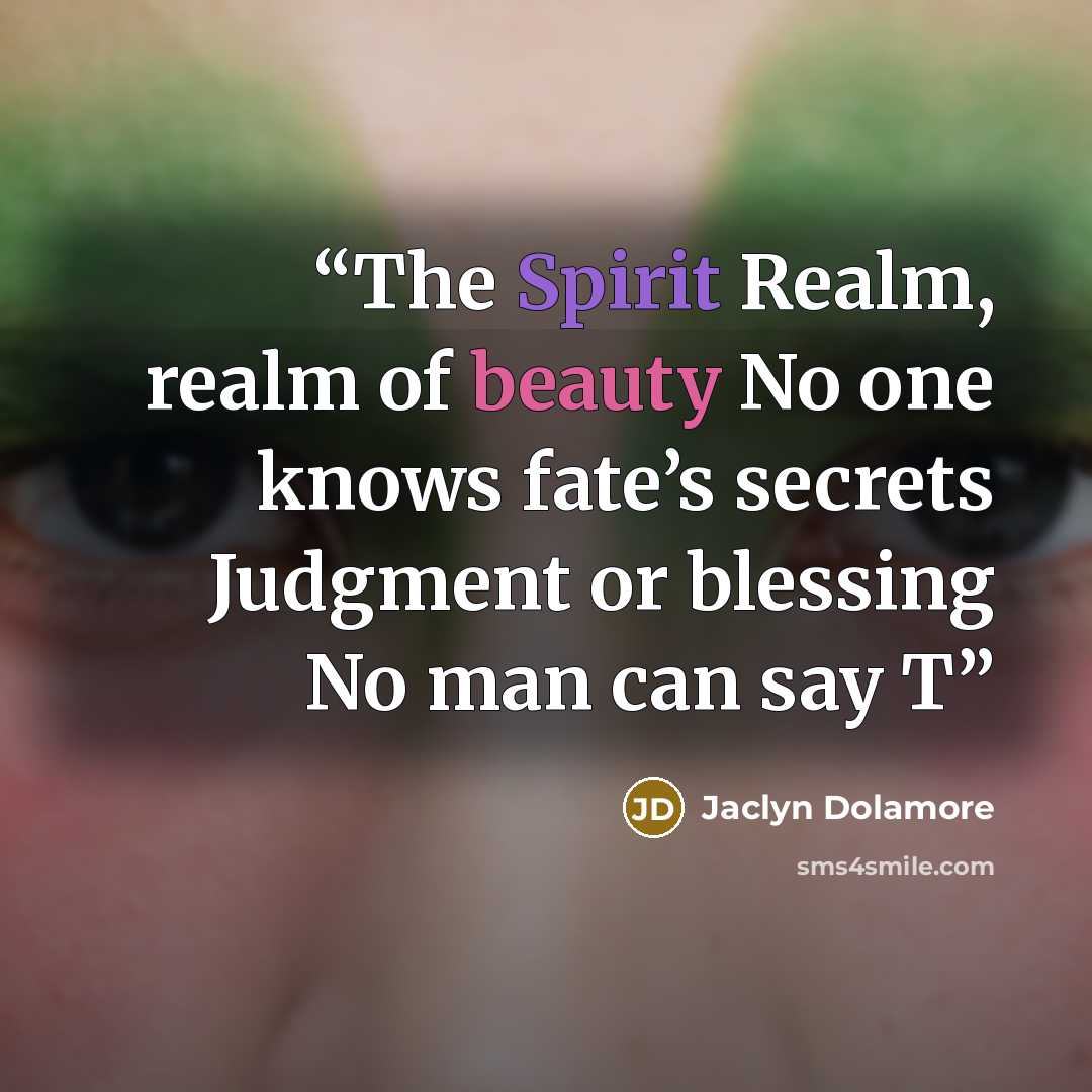 “The Spirit Realm, realm of beauty No one knows fate’s secrets Judgment or blessing No man can say T” quote by Jaclyn Dolamore
