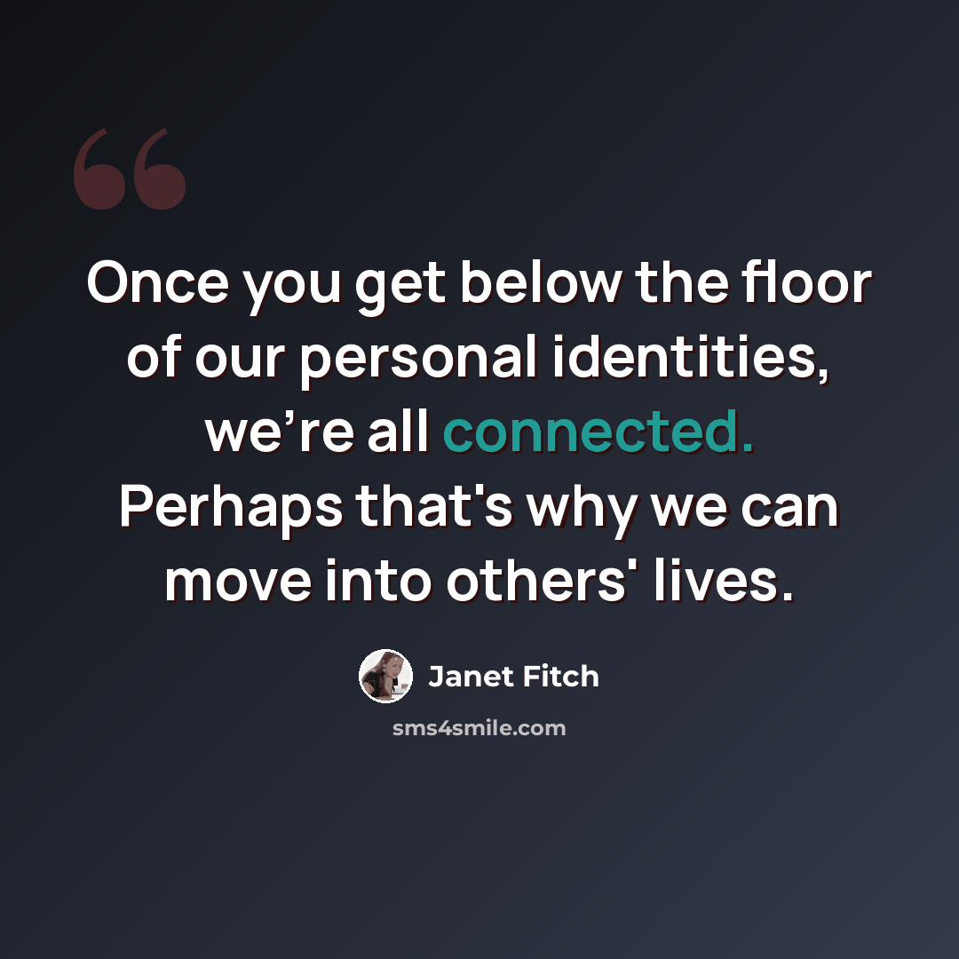 “Once you get below the floor of our personal identities, we're all connected. Perhaps that's why we can move into others' lives.” quote by Janet Fitch