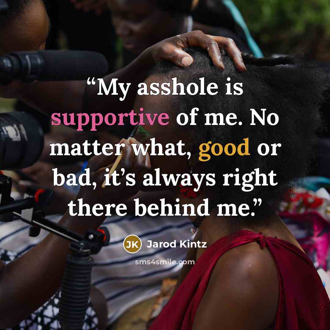 “My asshole is supportive of me. No matter what, good or bad, it’s always right there behind me.” quote by Jarod Kintz