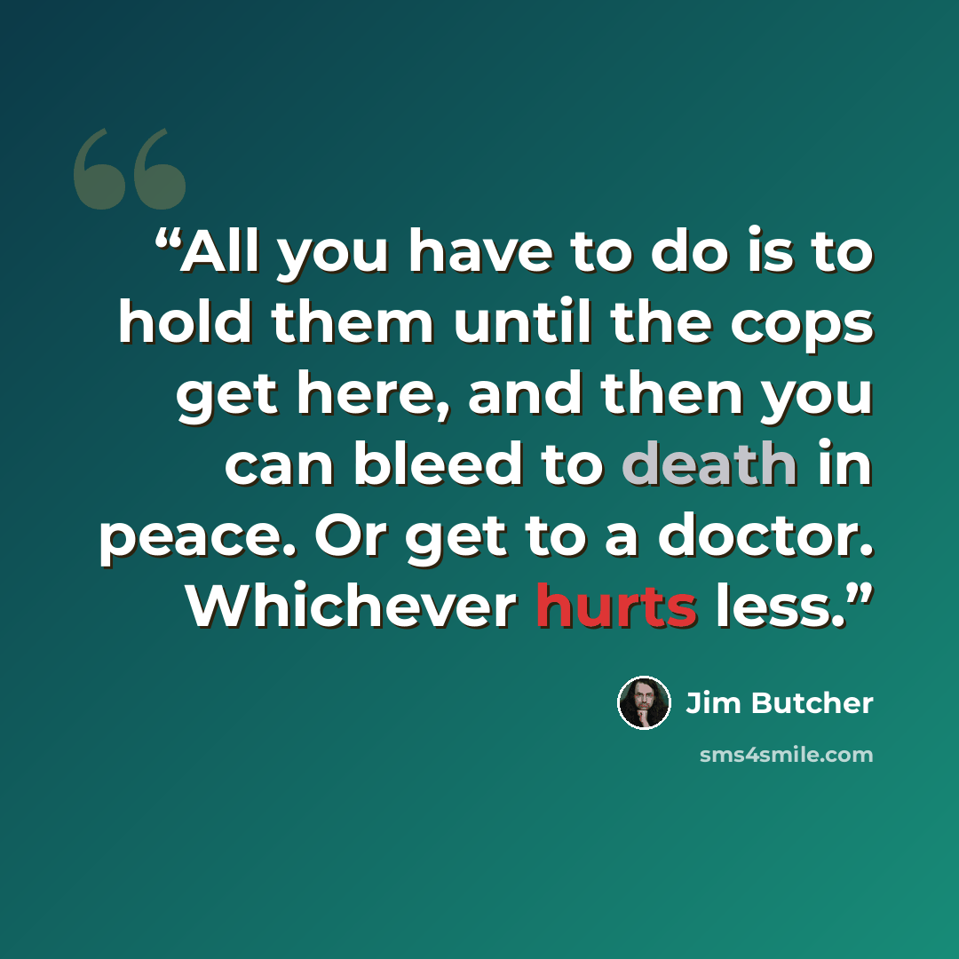 “All you have to do is to hold them until the cops get here, and then you can bleed to death in peace. Or get to a doctor. Whichever hurts less.” quote by Jim Butcher