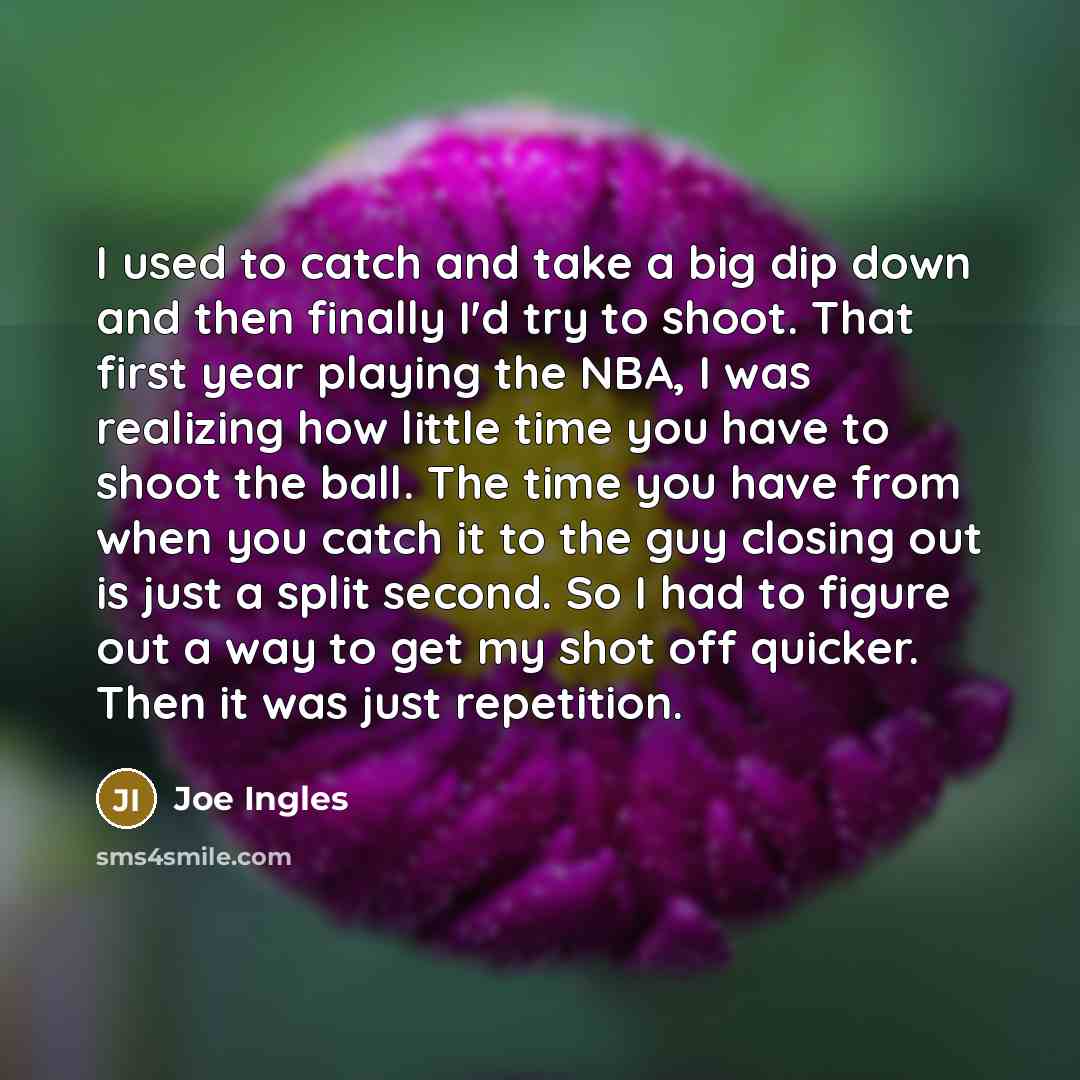 “I used to catch and take a big dip down and then finally I'd try to shoot. That first year playing the NBA, I was realizing how little time you have to shoot the ball. The time you have from when you catch it to the guy closing out is just a split second. So I had to figure out a way to get my…” quote by Joe Ingles