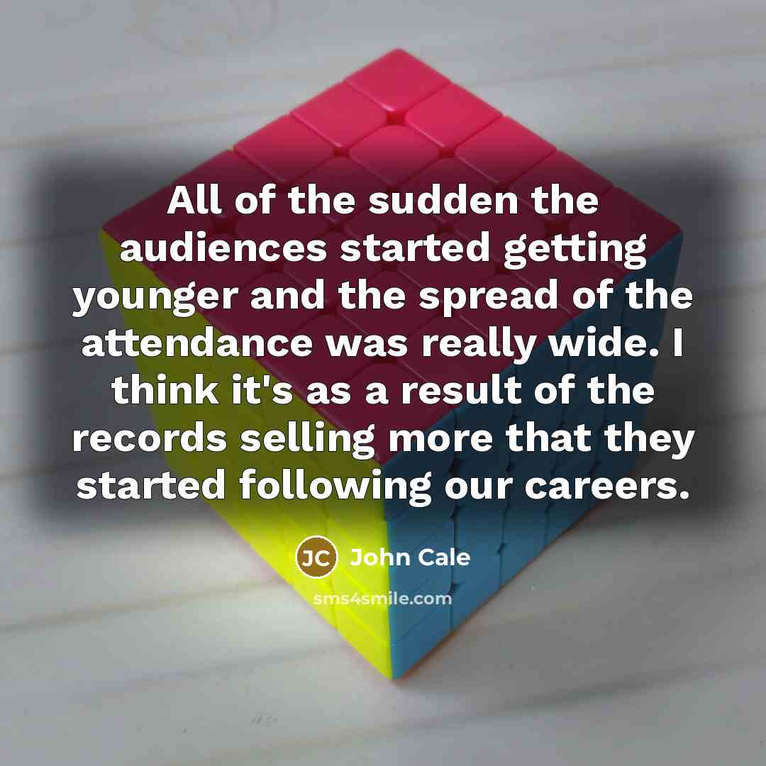 “All of the sudden the audiences started getting younger and the spread of the attendance was really wide. I think it's as a result of the records selling more that they started following our careers.” quote by John Cale