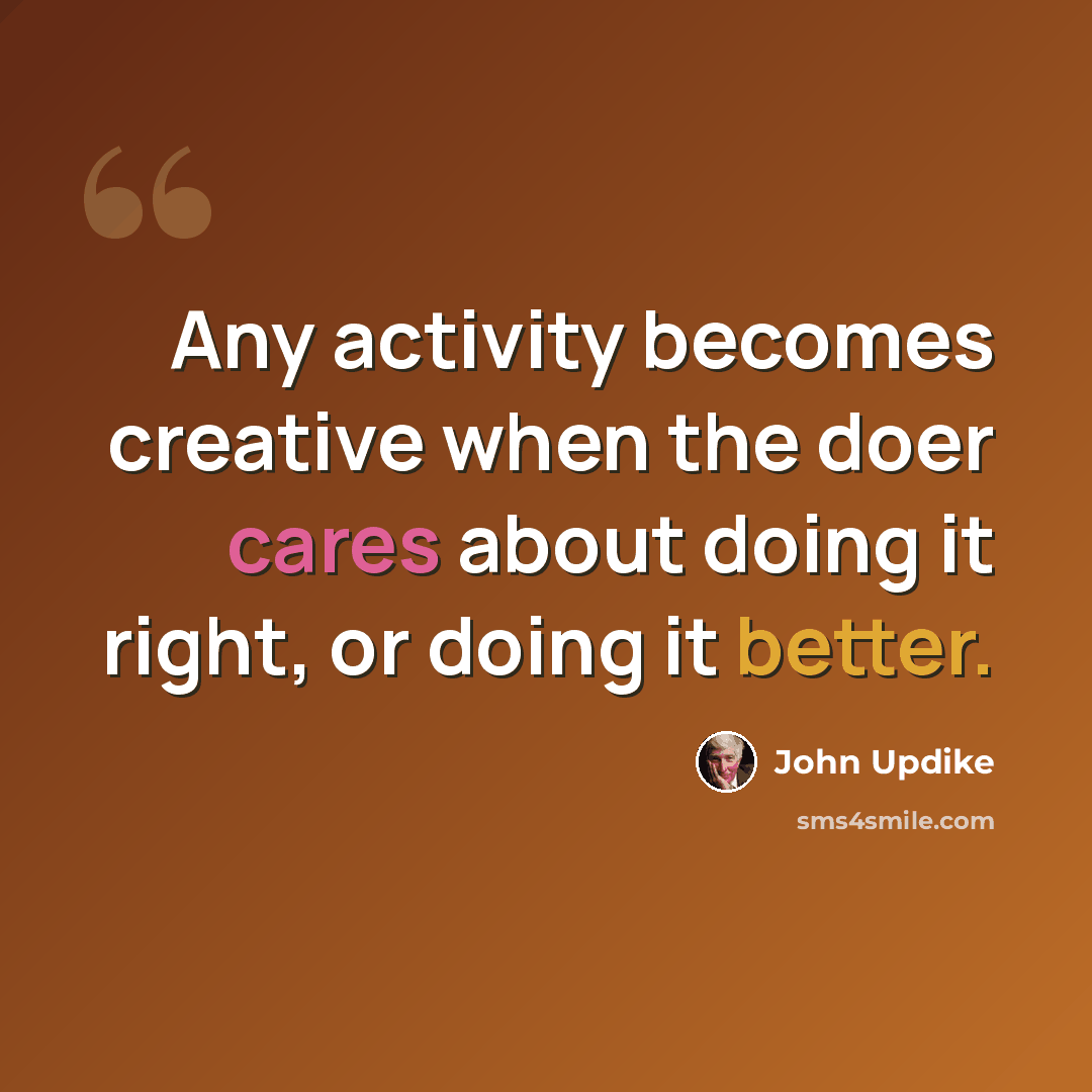 “Any activity becomes creative when the doer cares about doing it right, or doing it better.” quote by John Updike