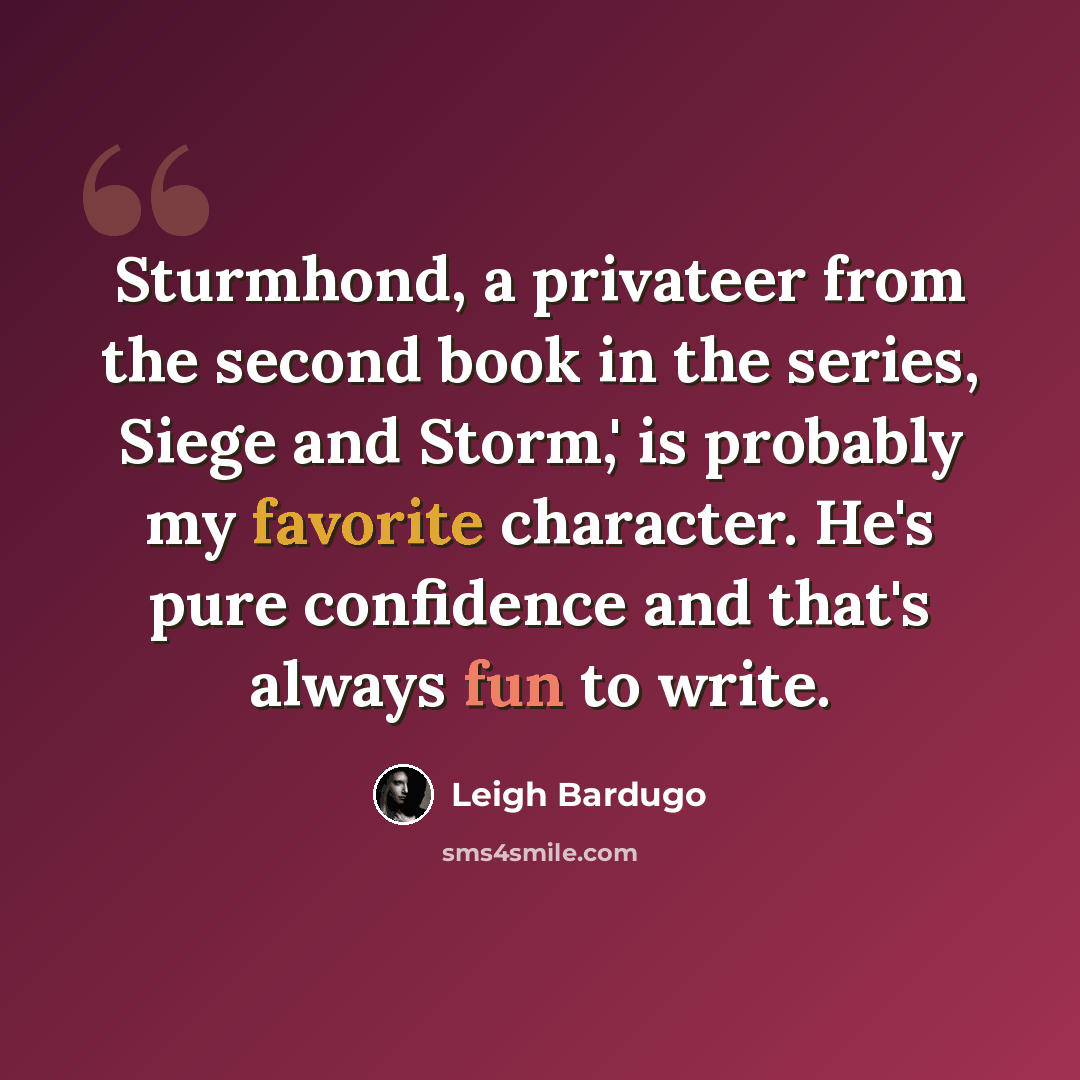 “Sturmhond, a privateer from the second book in the series, Siege and Storm,' is probably my favorite character. He's pure confidence and that's always fun to write.” quote by Leigh Bardugo