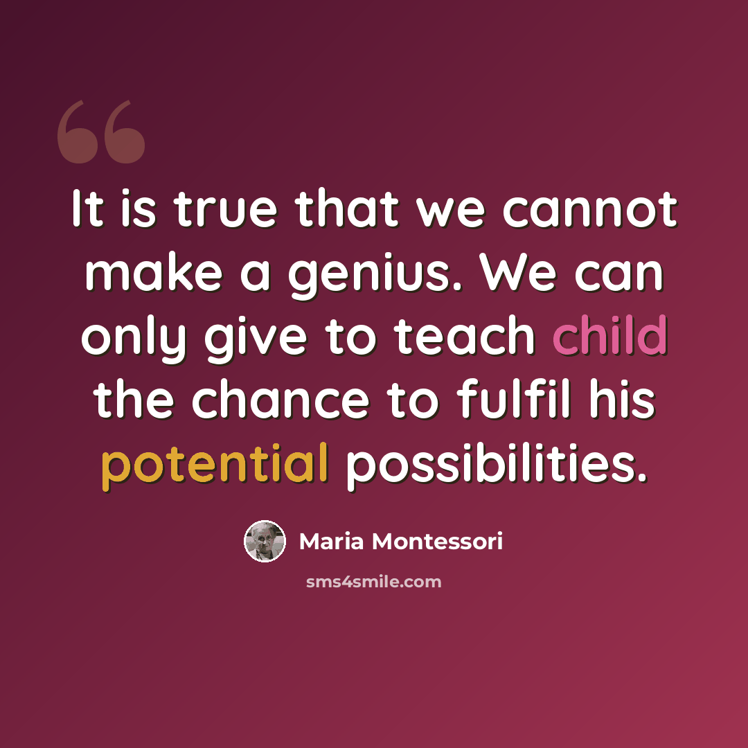 “It is true that we cannot make a genius. We can only give to teach child the chance to fulfil his potential possibilities.” quote by Maria Montessori