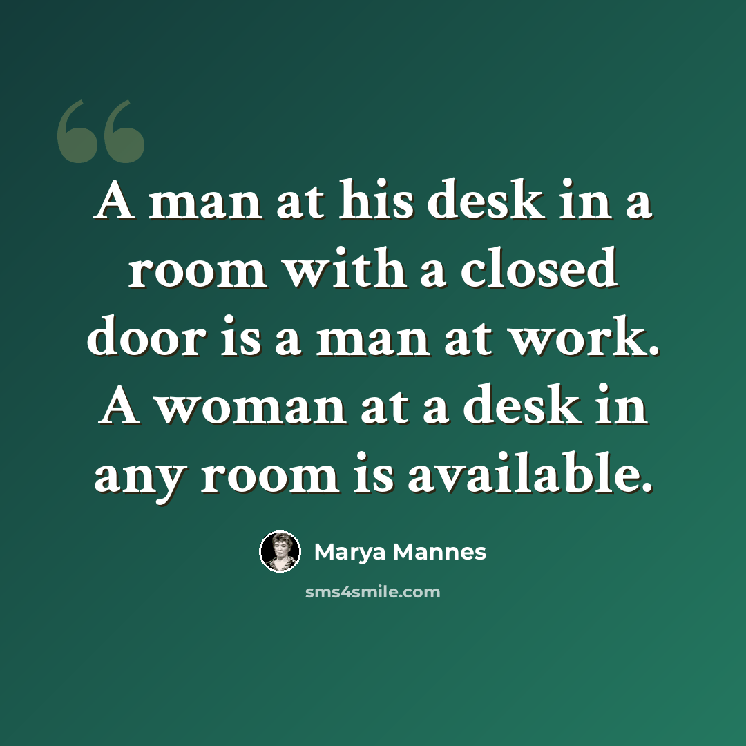 “A man at his desk in a room with a closed door is a man at work. A woman at a desk in any room is available.” quote by Marya Mannes