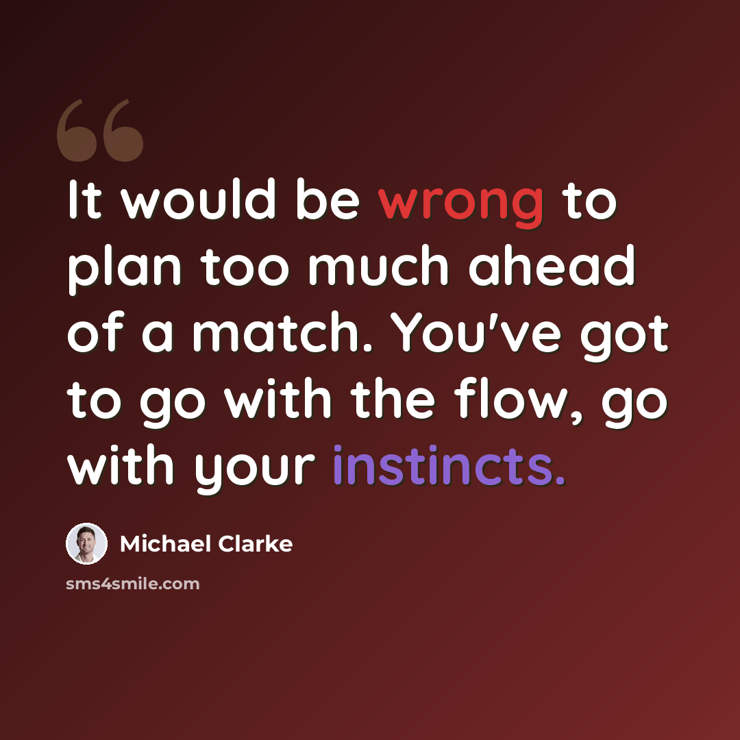 “It would be wrong to plan too much ahead of a match. You've got to go with the flow, go with your instincts.” quote by Michael Clarke