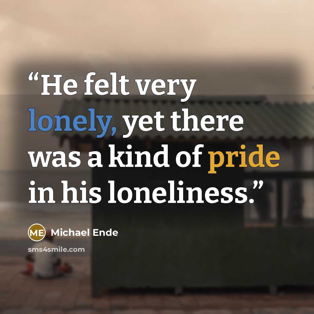 “He felt very lonely, yet there was a kind of pride in his loneliness.” quote by Michael Ende
