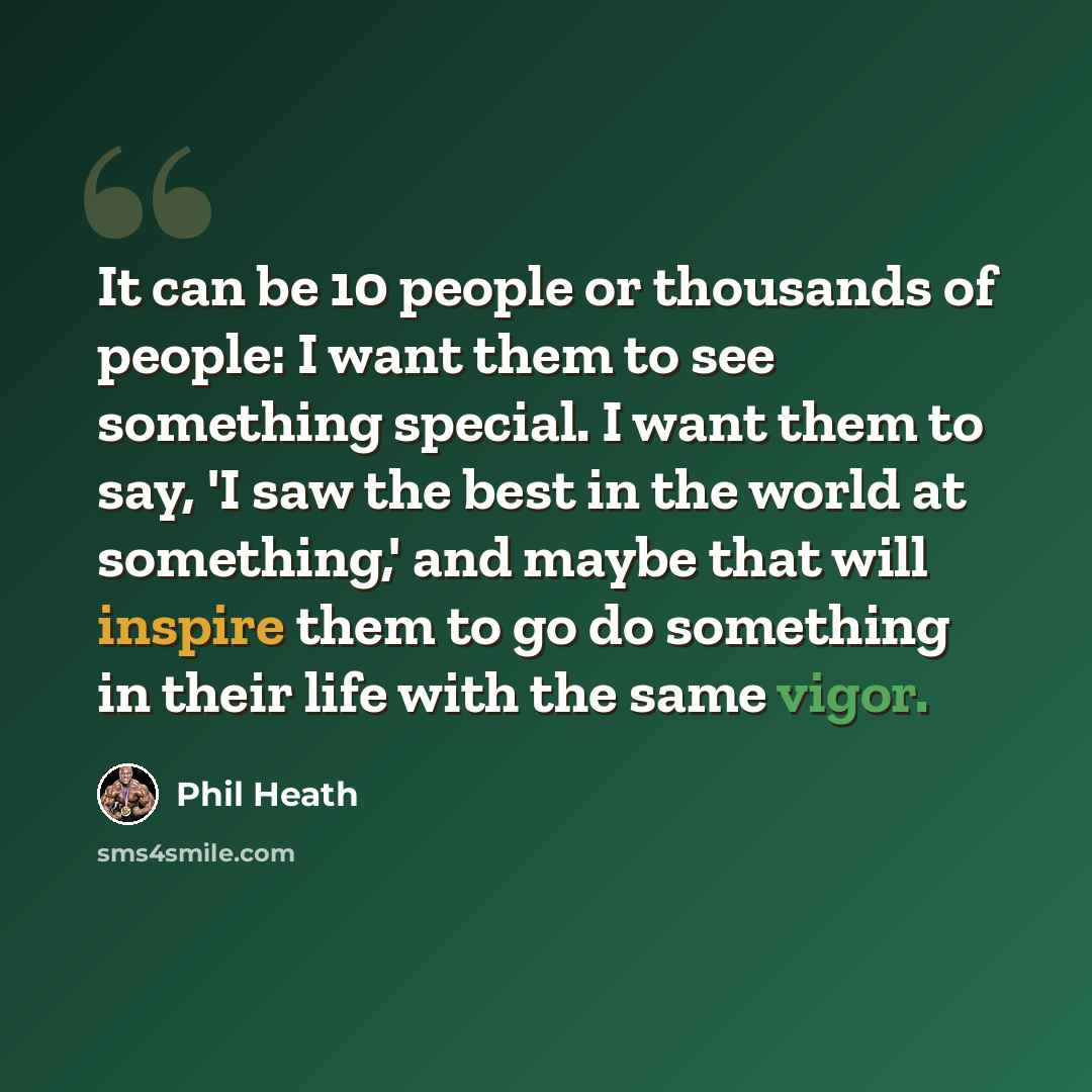 “It can be 10 people or thousands of people: I want them to see something special. I want them to say, 'I saw the best in the world at something,' and maybe that will inspire them to go do something in their life with the same vigor.” quote by Phil Heath