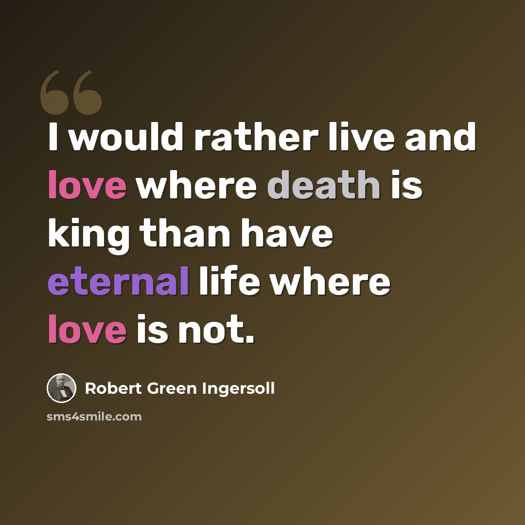 “I would rather live and love where death is king than have eternal life where love is not.” quote by Robert Green Ingersoll