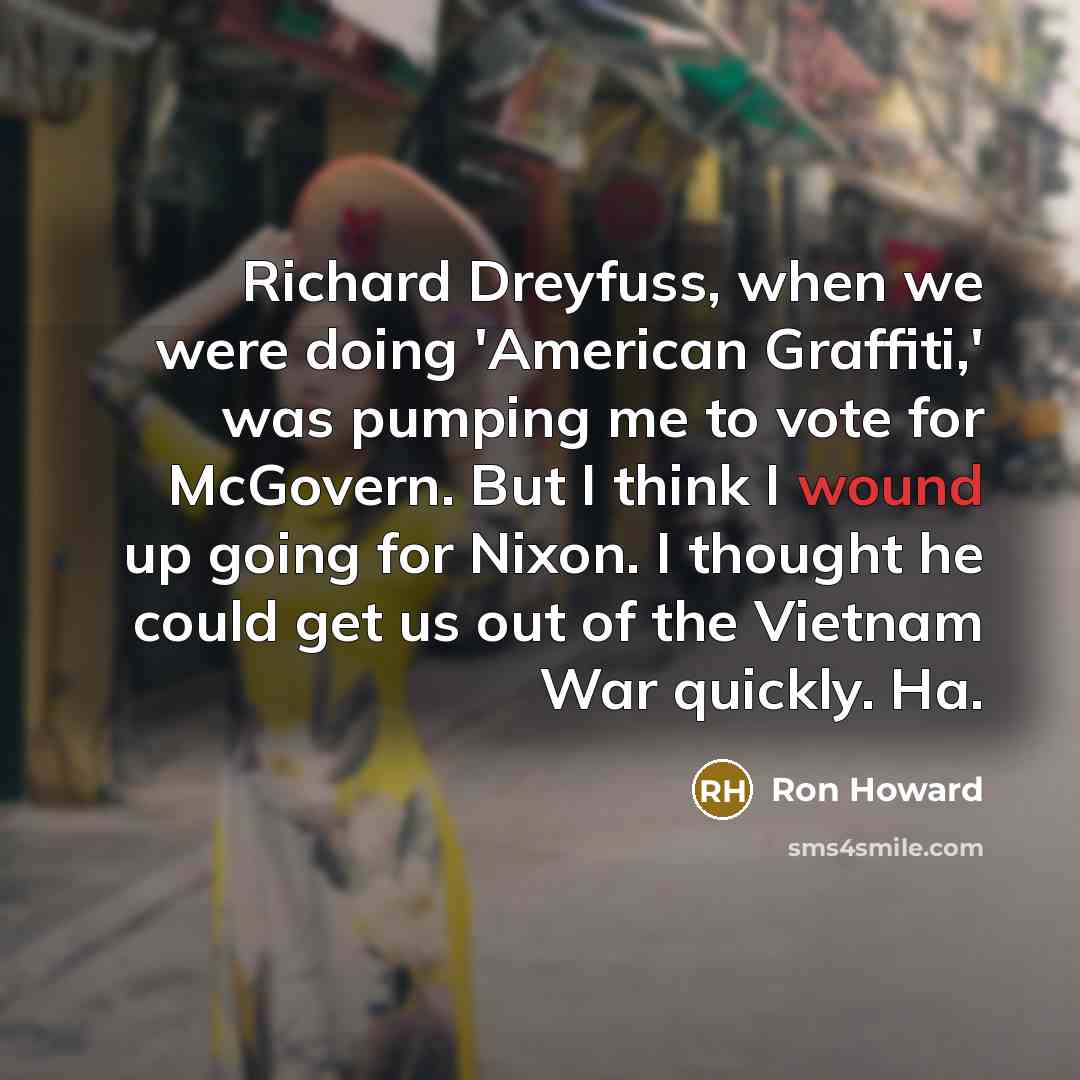 “Richard Dreyfuss, when we were doing 'American Graffiti,' was pumping me to vote for McGovern. But I think I wound up going for Nixon. I thought he could get us out of the Vietnam War quickly. Ha.” quote by Ron Howard