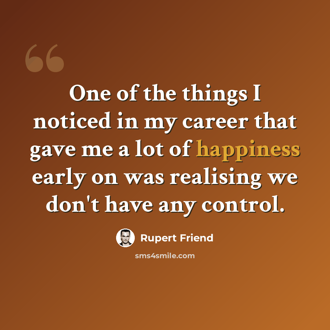 “One of the things I noticed in my career that gave me a lot of happiness early on was realising we don't have any control.” quote by Rupert Friend