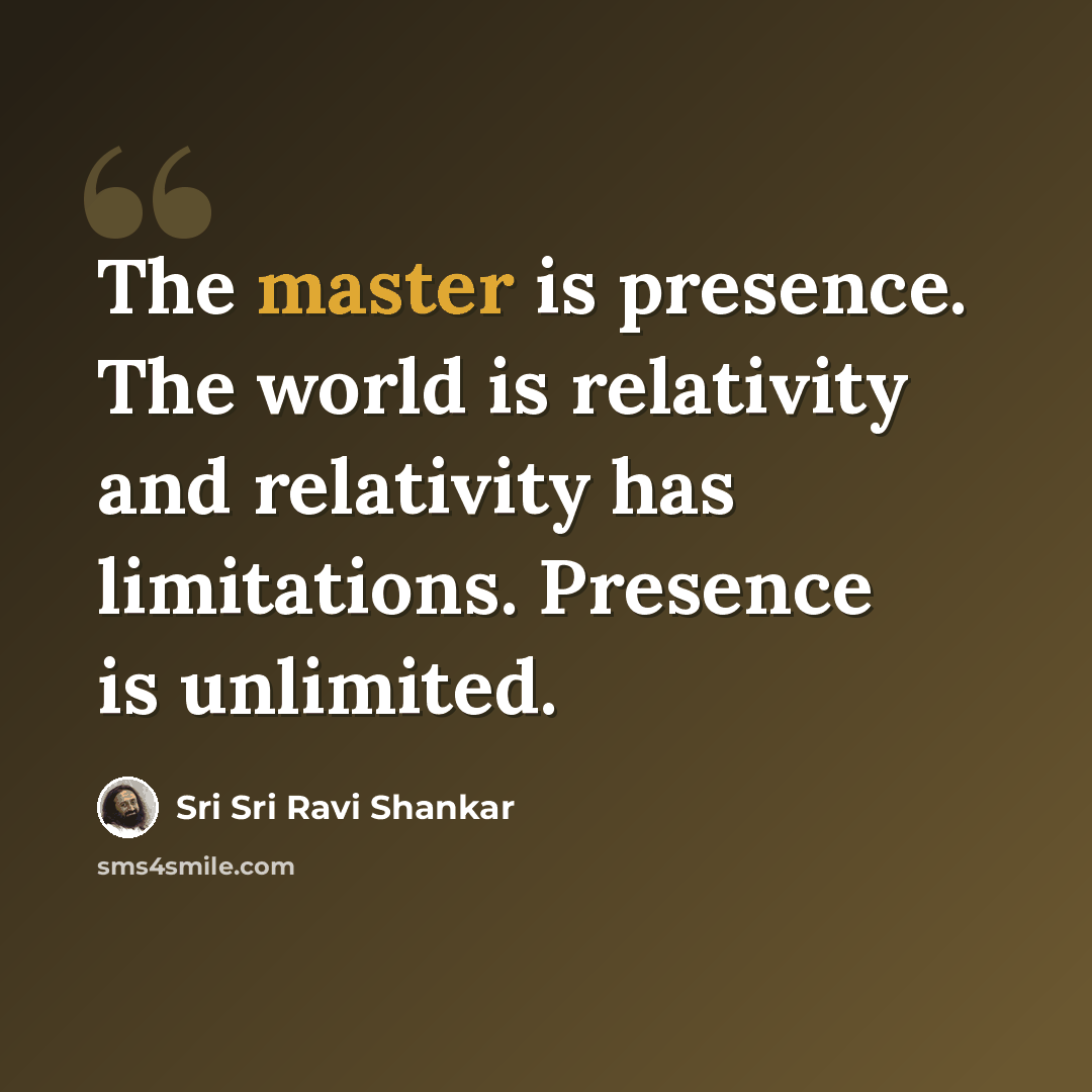 “The master is presence. The world is relativity and relativity has limitations. Presence is unlimited.” quote by Sri Sri Ravi Shankar