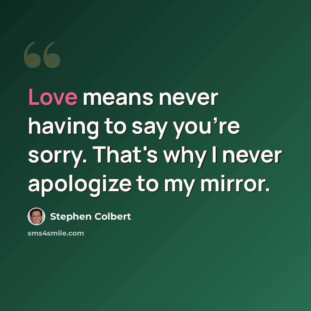 “Love means never having to say you're sorry. That's why I never apologize to my mirror.” quote by Stephen Colbert