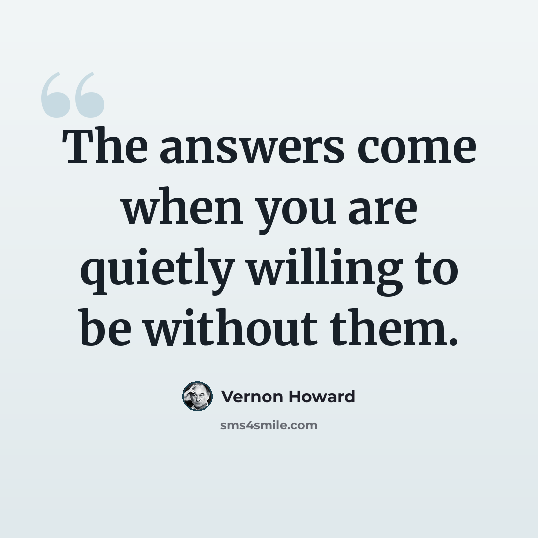 “The answers come when you are quietly willing to be without them.” quote by Vernon Howard