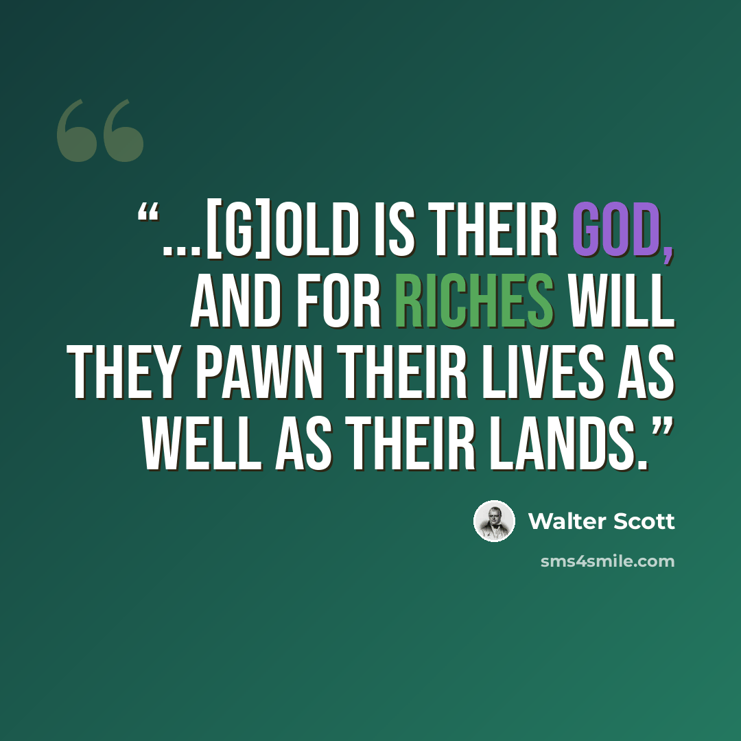 “...[G]old is their god, and for riches will they pawn their lives as well as their lands.” quote by Walter Scott
