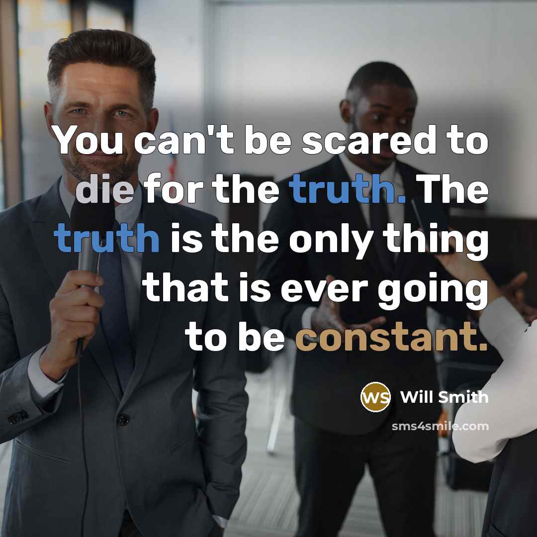“You can't be scared to die for the truth. The truth is the only thing that is ever going to be constant.” quote by Will Smith